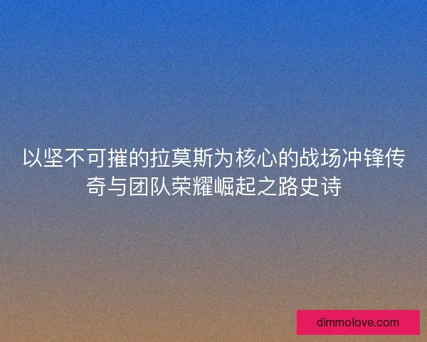 以坚不可摧的拉莫斯为核心的战场冲锋传奇与团队荣耀崛起之路史诗