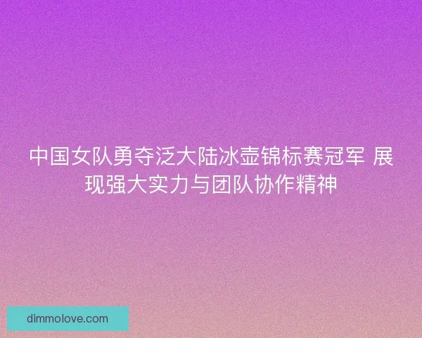中国女队勇夺泛大陆冰壶锦标赛冠军 展现强大实力与团队协作精神