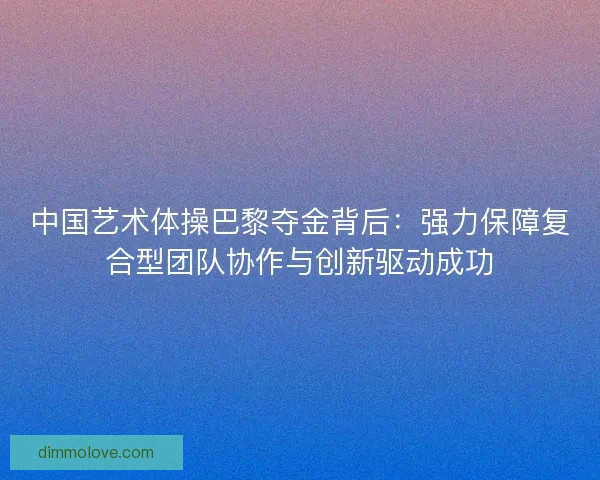 中国艺术体操巴黎夺金背后：强力保障复合型团队协作与创新驱动成功