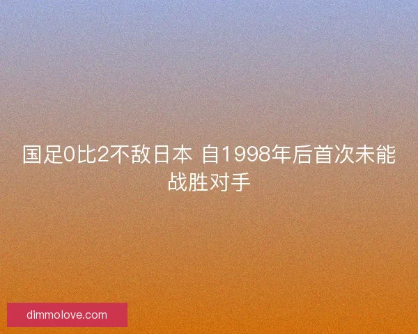 国足0比2不敌日本 自1998年后首次未能战胜对手