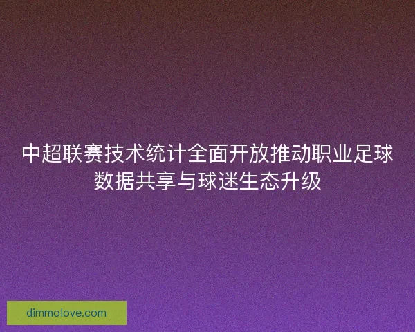 中超联赛技术统计全面开放推动职业足球数据共享与球迷生态升级
