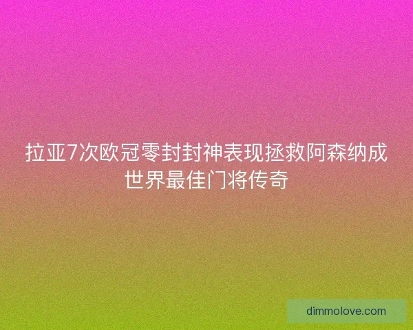 拉亚7次欧冠零封封神表现拯救阿森纳成世界最佳门将传奇